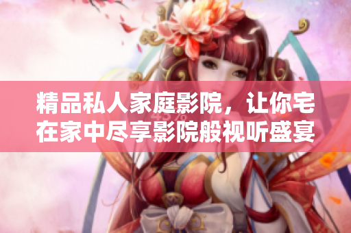 精品私人家庭影院，让你宅在家中尽享影院般视听盛宴
