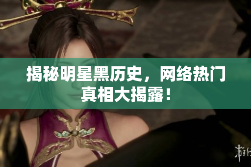 揭秘明星黑历史，网络热门真相大揭露！