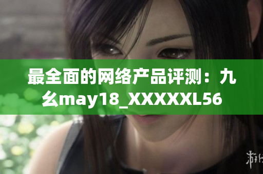 最全面的网络产品评测：九幺may18_XXXXXL56