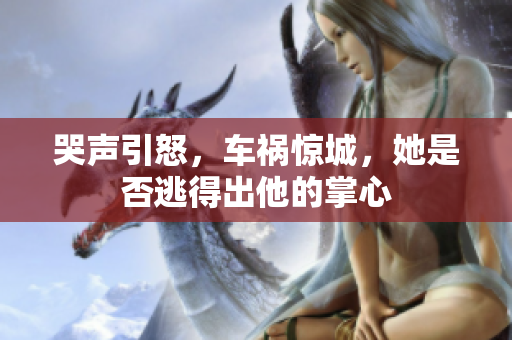 哭声引怒，车祸惊城，她是否逃得出他的掌心