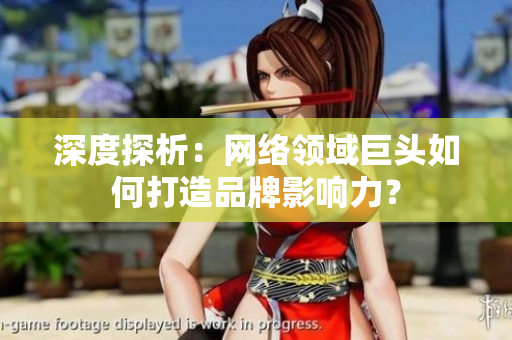 深度探析：网络领域巨头如何打造品牌影响力？