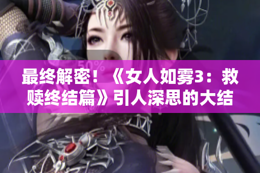 最终解密！《女人如雾3：救赎终结篇》引人深思的大结局！