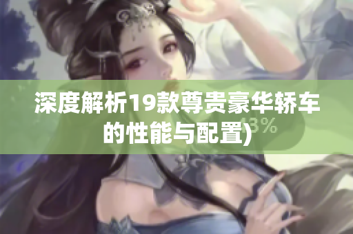 深度解析19款尊贵豪华轿车的性能与配置)