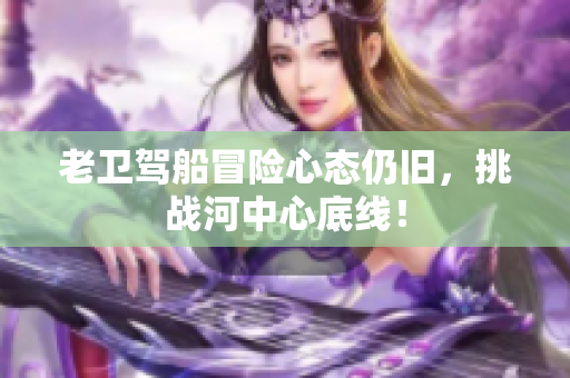 老卫驾船冒险心态仍旧，挑战河中心底线！
