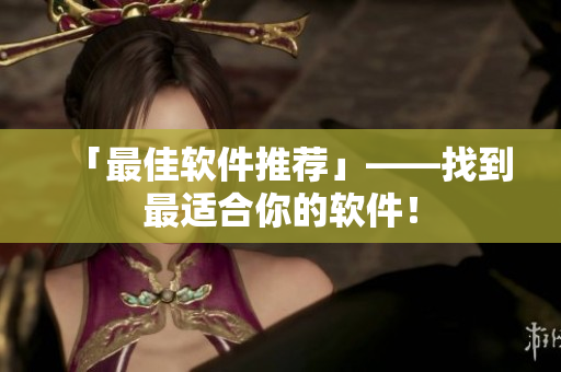 「最佳软件推荐」——找到最适合你的软件！