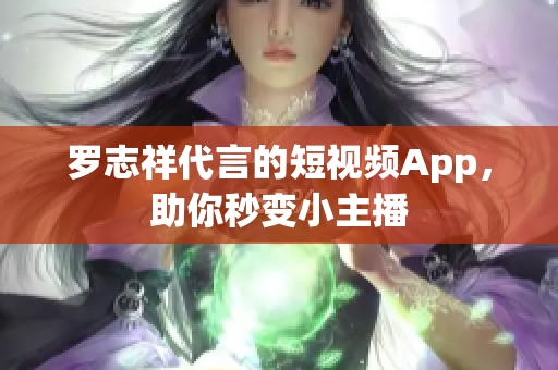 罗志祥代言的短视频App，助你秒变小主播