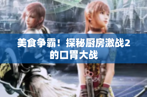 美食争霸！探秘厨房激战2的口胃大战