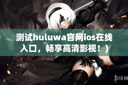 测试huluwa官网ios在线入口，畅享高清影视！)