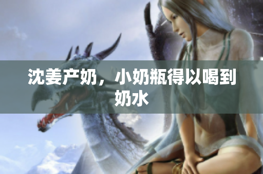 沈姜产奶，小奶瓶得以喝到奶水