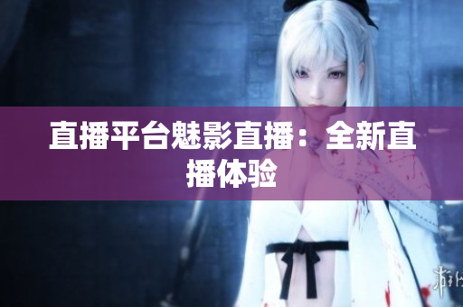 直播平台魅影直播：全新直播体验