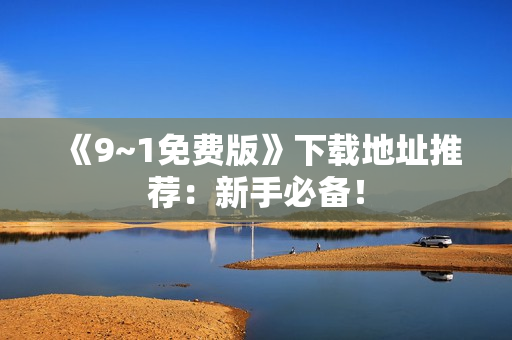 《9~1免费版》下载地址推荐：新手必备！