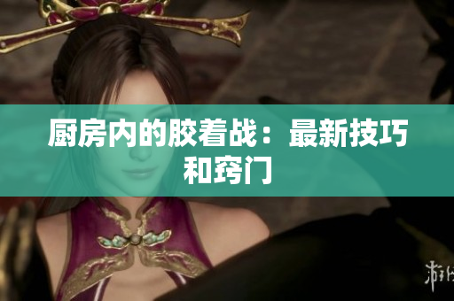 厨房内的胶着战：最新技巧和窍门