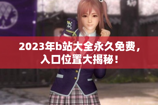 2023年b站大全永久免费，入口位置大揭秘！
