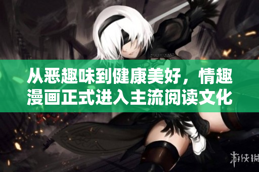 从恶趣味到健康美好，情趣漫画正式进入主流阅读文化
