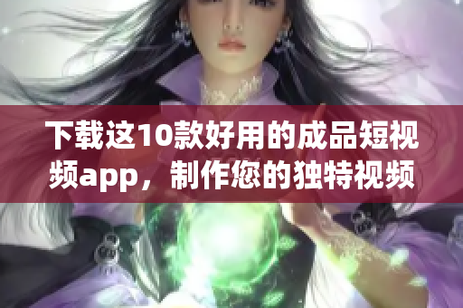下载这10款好用的成品短视频app，制作您的独特视频！
