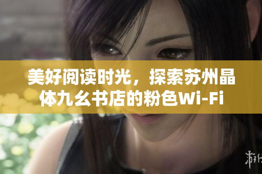 美好阅读时光，探索苏州晶体九幺书店的粉色Wi-Fi