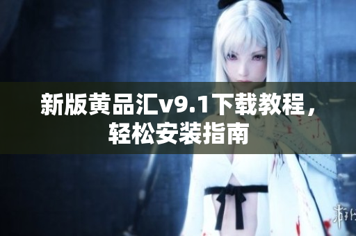 新版黄品汇v9.1下载教程，轻松安装指南