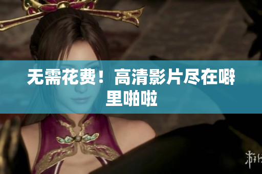 无需花费！高清影片尽在噼里啪啦