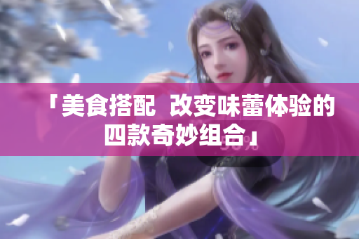 「美食搭配  改变味蕾体验的四款奇妙组合」