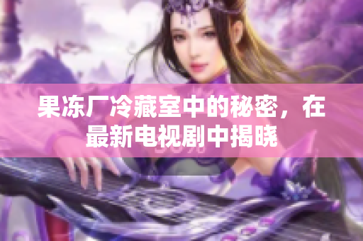 果冻厂冷藏室中的秘密，在最新电视剧中揭晓