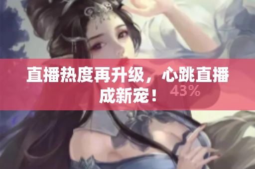 直播热度再升级，心跳直播成新宠！