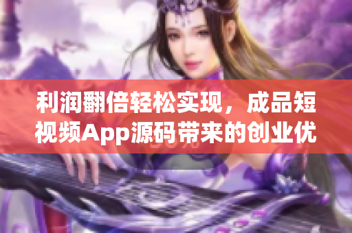 利润翻倍轻松实现，成品短视频App源码带来的创业优势