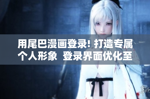 用尾巴漫画登录! 打造专属个人形象  登录界面优化至上  网络编辑必备