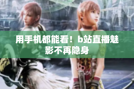 用手机都能看！b站直播魅影不再隐身