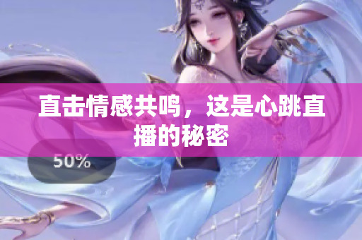 直击情感共鸣，这是心跳直播的秘密