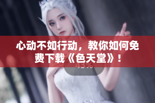 心动不如行动，教你如何免费下载《色天堂》！