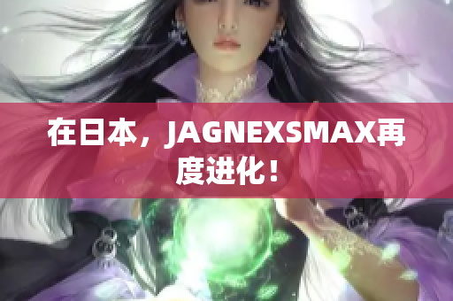 在日本，JAGNEXSMAX再度进化！
