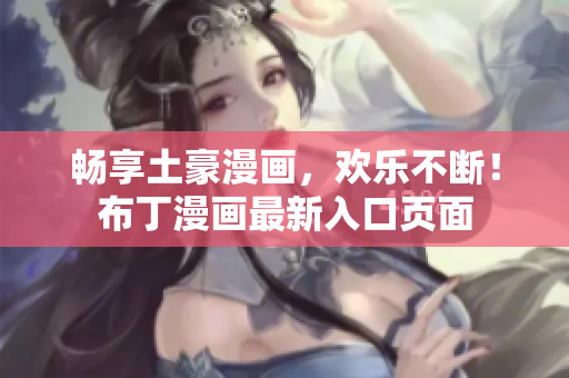 畅享土豪漫画，欢乐不断！布丁漫画最新入口页面