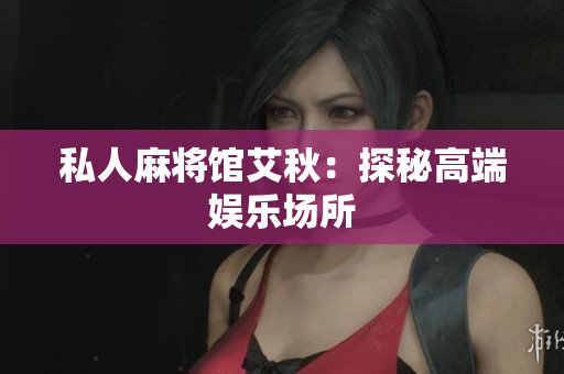 私人麻将馆艾秋：探秘高端娱乐场所