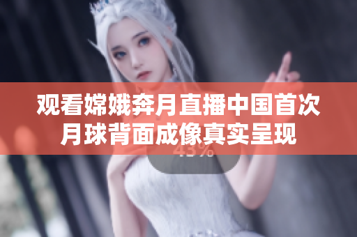 观看嫦娥奔月直播中国首次月球背面成像真实呈现