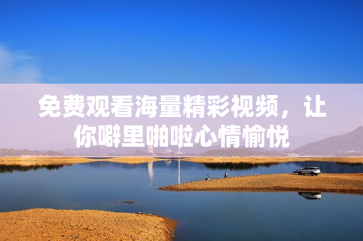 免费观看海量精彩视频，让你噼里啪啦心情愉悦