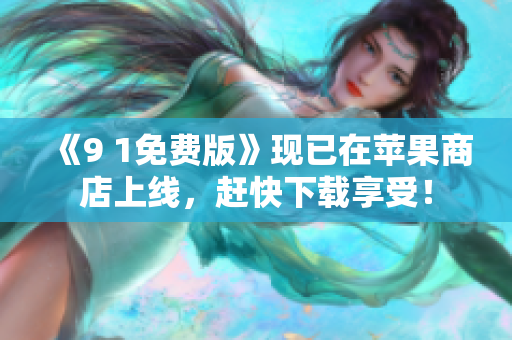 《9 1免费版》现已在苹果商店上线，赶快下载享受！