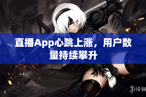 直播App心跳上涨，用户数量持续攀升