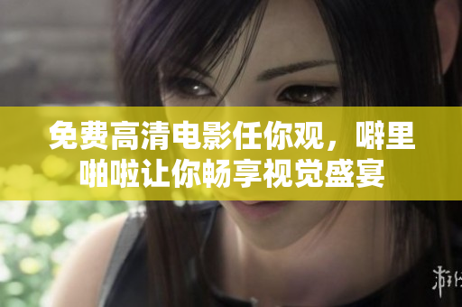 免费高清电影任你观，噼里啪啦让你畅享视觉盛宴