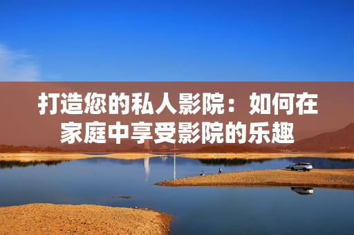 打造您的私人影院：如何在家庭中享受影院的乐趣