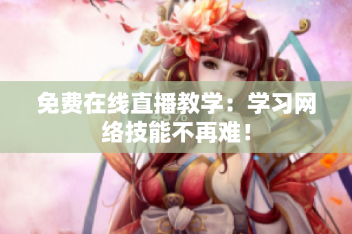 免费在线直播教学：学习网络技能不再难！