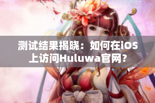 测试结果揭晓：如何在iOS上访问Huluwa官网？