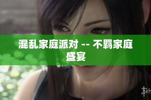 混乱家庭派对 -- 不羁家庭盛宴