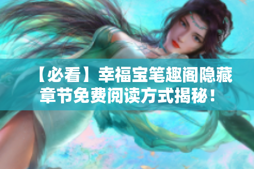 【必看】幸福宝笔趣阁隐藏章节免费阅读方式揭秘！