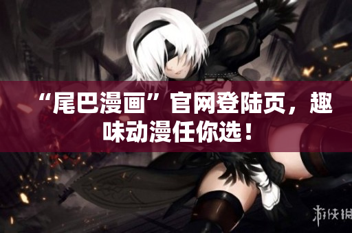 “尾巴漫画”官网登陆页，趣味动漫任你选！