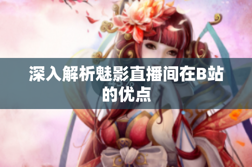 深入解析魅影直播间在B站的优点