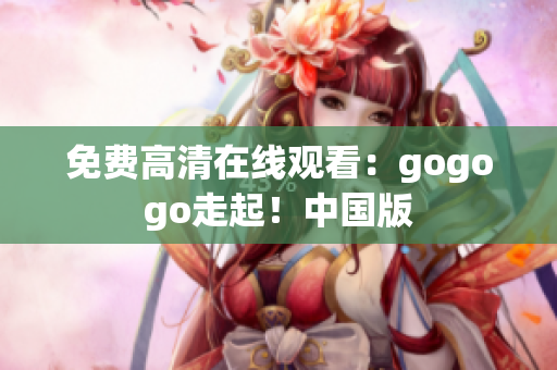 免费高清在线观看：gogogo走起！中国版