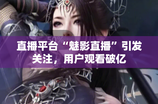 直播平台“魅影直播”引发关注，用户观看破亿