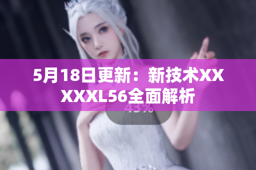 5月18日更新：新技术XXXXXL56全面解析