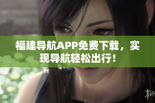 福建导航APP免费下载，实现导航轻松出行！