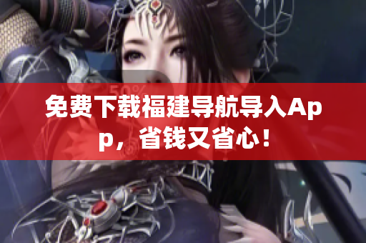 免费下载福建导航导入App，省钱又省心！
